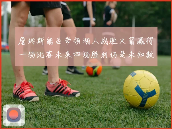 詹姆斯能否带领湖人战胜火箭赢得一场比赛未来四场胜利仍是未知数