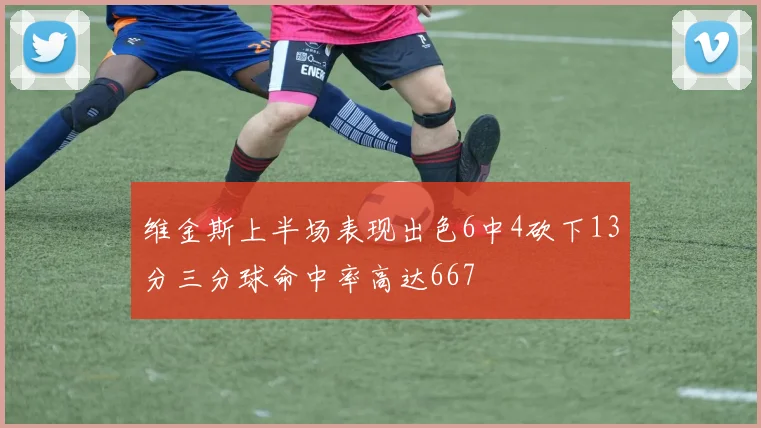 维金斯上半场表现出色6中4砍下13分三分球命中率高达667