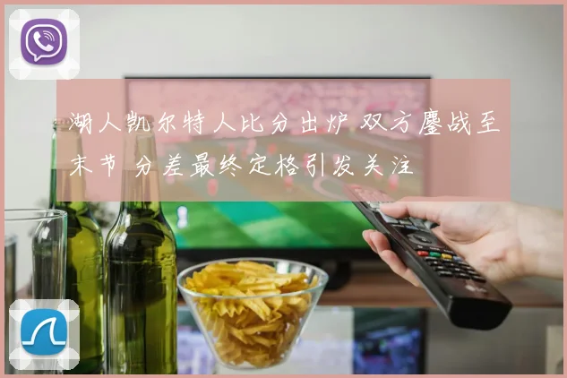 湖人凯尔特人比分出炉 双方鏖战至末节 分差最终定格引发关注