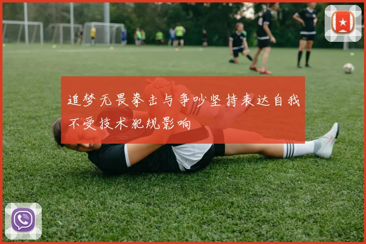 追梦无畏拳击与争吵坚持表达自我不受技术犯规影响
