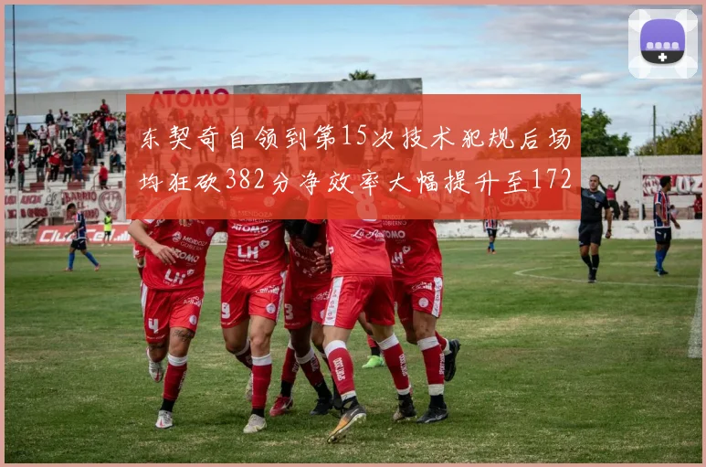 东契奇自领到第15次技术犯规后场均狂砍382分净效率大幅提升至172