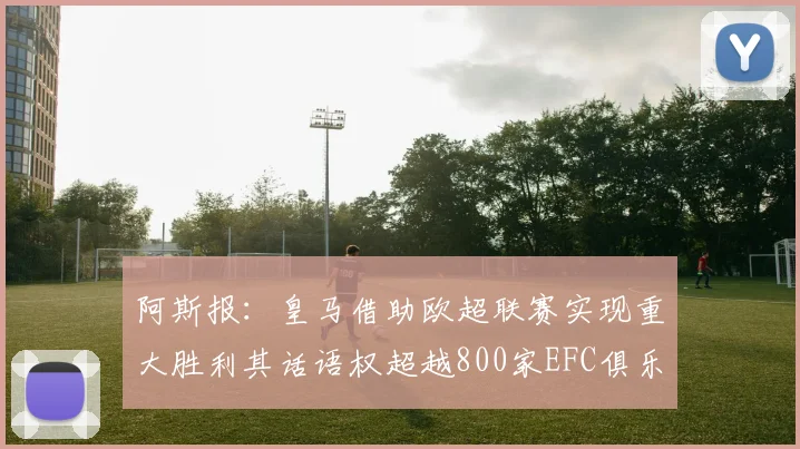 阿斯报：皇马借助欧超联赛实现重大胜利其话语权超越800家EFC俱乐部总和