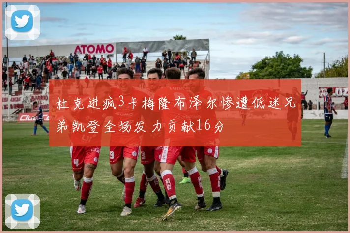杜克进疯3卡梅隆布泽尔惨遭低迷兄弟凯登全场发力贡献16分