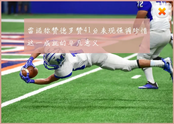 雷诺称赞德罗赞41分表现强调珍惜这一成就的非凡意义
