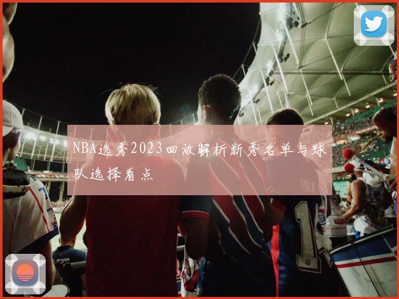 NBA选秀2023回放解析新秀名单与球队选择看点