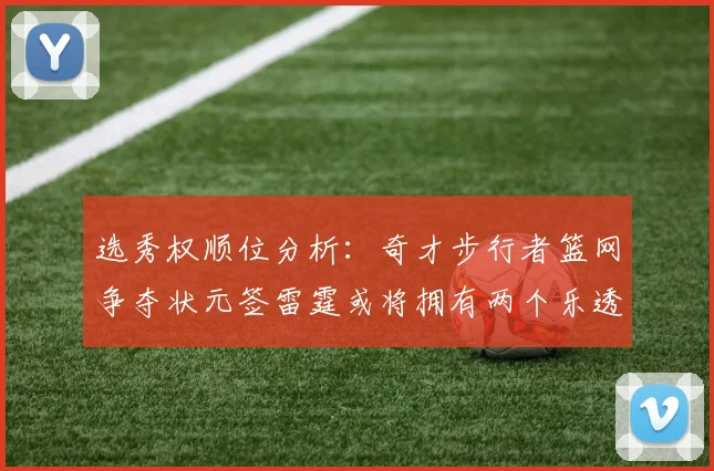 选秀权顺位分析：奇才步行者篮网争夺状元签雷霆或将拥有两个乐透签