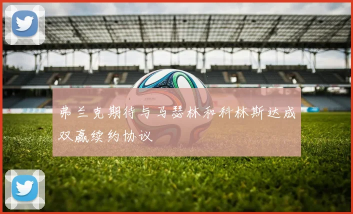 弗兰克期待与马瑟林和科林斯达成双赢续约协议