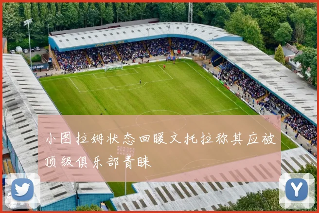 小图拉姆状态回暖文托拉称其应被顶级俱乐部青睐