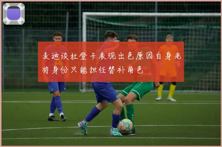 麦迪谈杜登卡表现出色原因自身老将身份只能担任替补角色