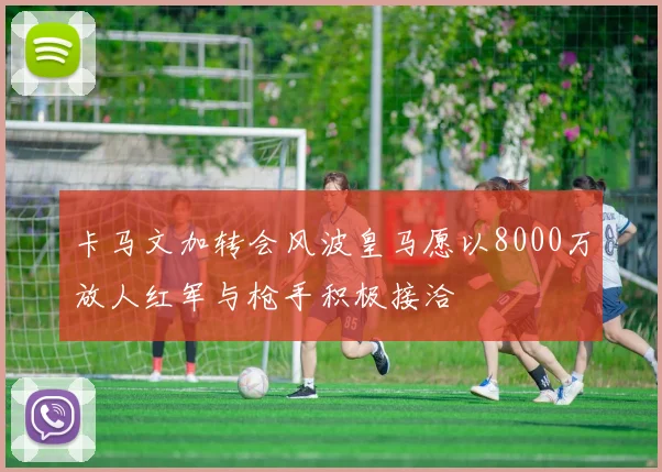 卡马文加转会风波皇马愿以8000万放人红军与枪手积极接洽