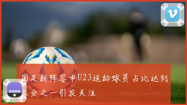 国足新阵容中U23适龄球员占比达到三分之一引发关注