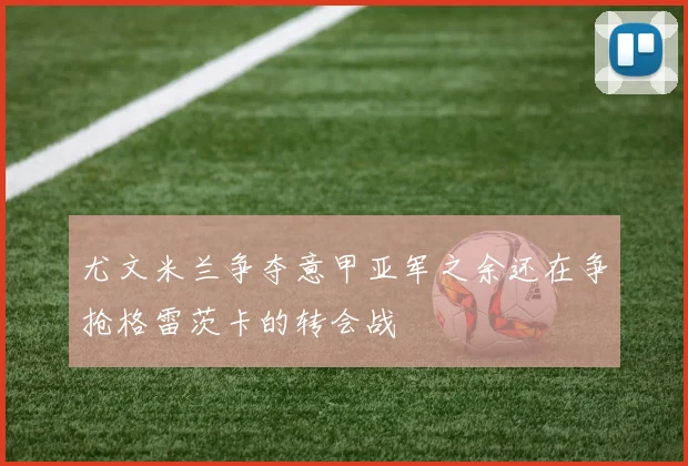 尤文米兰争夺意甲亚军之余还在争抢格雷茨卡的转会战