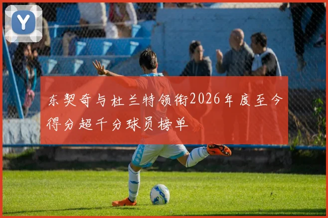 东契奇与杜兰特领衔2026年度至今得分超千分球员榜单