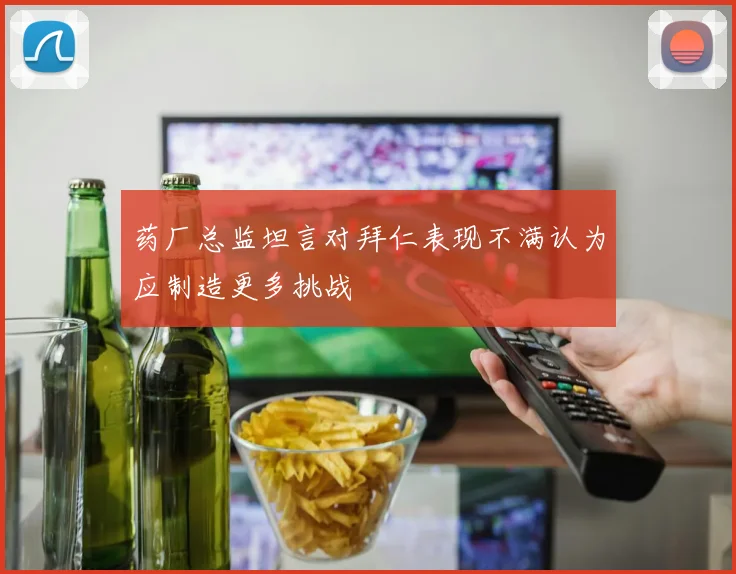 药厂总监坦言对拜仁表现不满认为应制造更多挑战