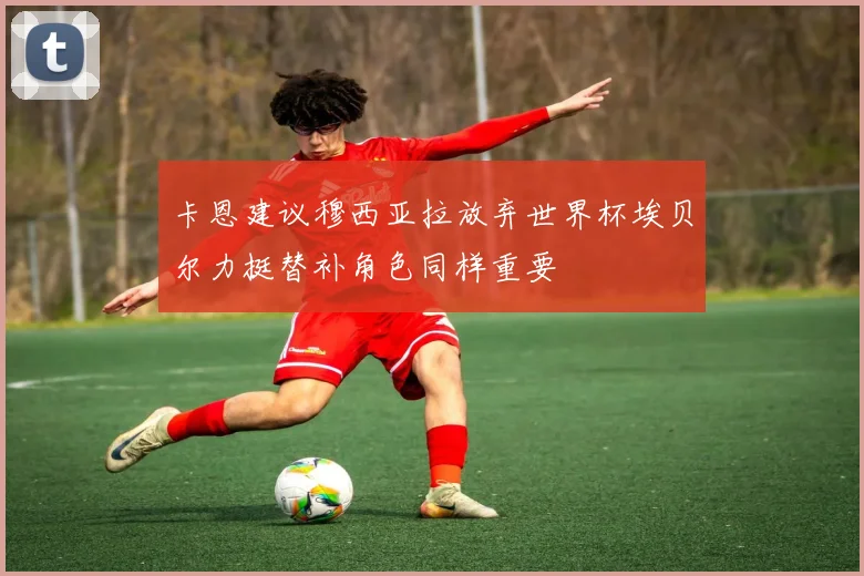 卡恩建议穆西亚拉放弃世界杯埃贝尔力挺替补角色同样重要