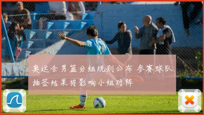 奥运会男篮分组规则公布 参赛球队抽签结果将影响小组对阵