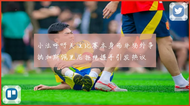 小法呼吁关注比赛本身而非场外争执加斯佩里尼拒绝握手引发热议