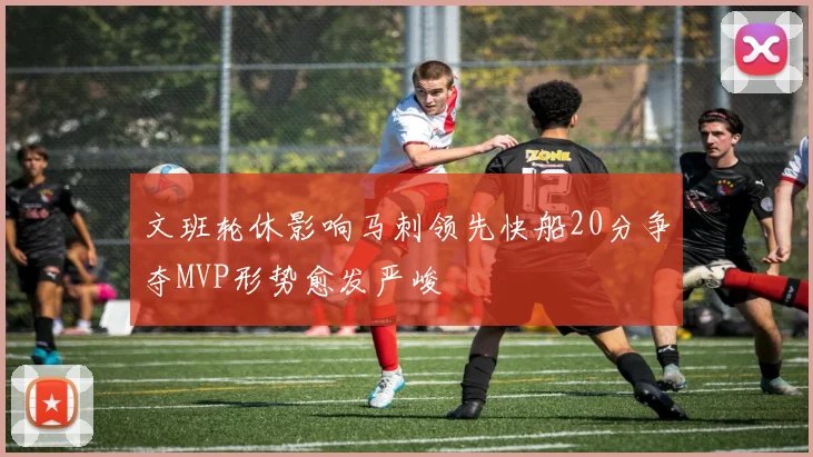 文班轮休影响马刺领先快船20分争夺MVP形势愈发严峻