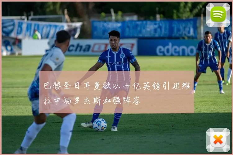巴黎圣日耳曼欲以一亿英镑引进维拉中场罗杰斯加强阵容