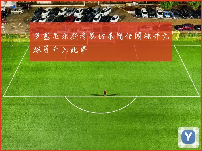 罗塞尼尔澄清恩佐求情传闻称并无球员介入此事