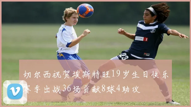 切尔西祝贺埃斯特旺19岁生日快乐赛季出战36场贡献8球4助攻