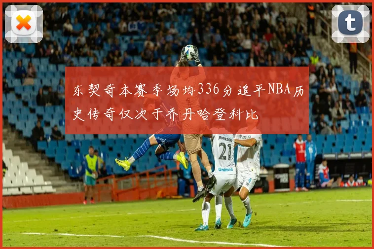 东契奇本赛季场均336分追平NBA历史传奇仅次于乔丹哈登科比