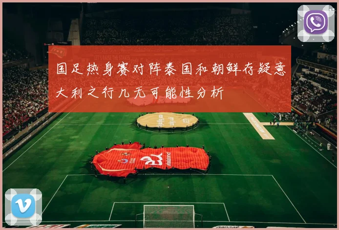 国足热身赛对阵泰国和朝鲜存疑意大利之行几无可能性分析