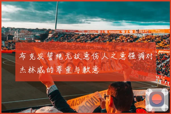 布克发誓绝无故意伤人之意强调对杰林威的尊重与歉意
