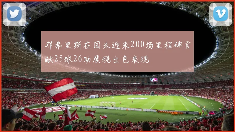 邓弗里斯在国米迎来200场里程碑贡献25球26助展现出色表现
