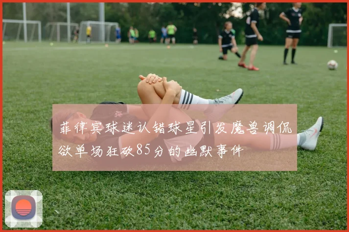 菲律宾球迷认错球星引发魔兽调侃欲单场狂砍85分的幽默事件