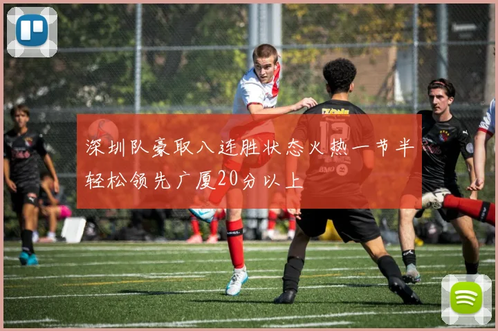 深圳队豪取八连胜状态火热一节半轻松领先广厦20分以上