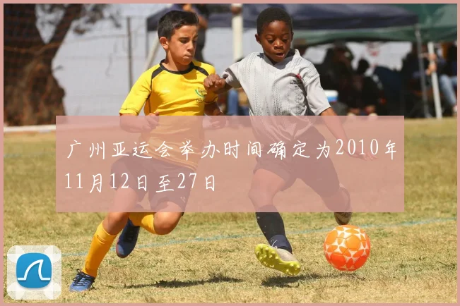 广州亚运会举办时间确定为2010年11月12日至27日